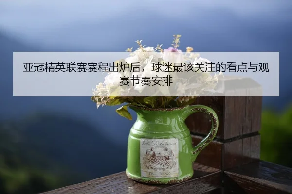 亚冠精英联赛赛程出炉后，球迷最该关注的看点与观赛节奏安排